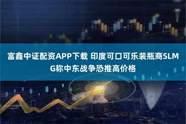 富鑫中证配资APP下载 印度可口可乐装瓶商SLMG称中东战争恐推高价格