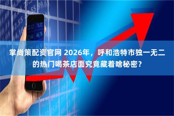 掌尚策配资官网 2026年，呼和浩特市独一无二的热门喝茶店面究竟藏着啥秘密？