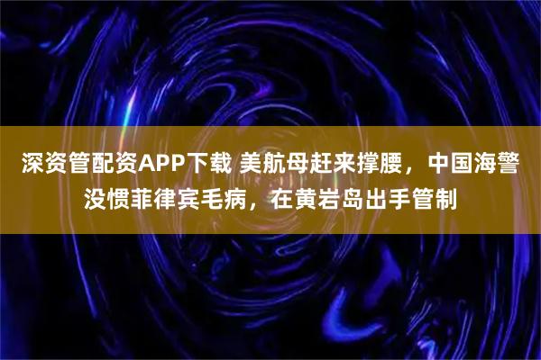 深资管配资APP下载 美航母赶来撑腰，中国海警没惯菲律宾毛病，在黄岩岛出手管制